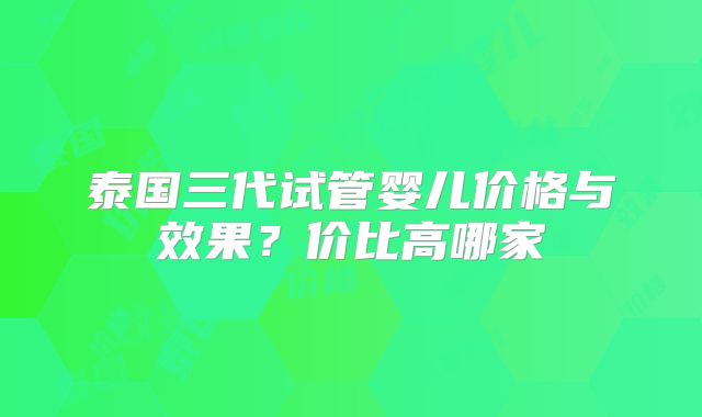 泰国三代试管婴儿价格与效果？价比高哪家