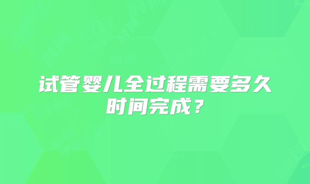 试管婴儿全过程需要多久时间完成？