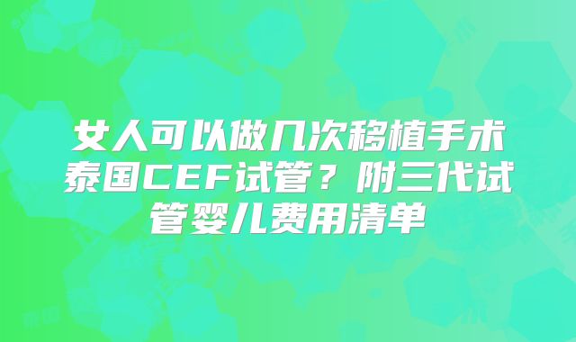 女人可以做几次移植手术泰国CEF试管？附三代试管婴儿费用清单