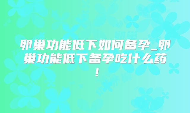 卵巢功能低下如何备孕_卵巢功能低下备孕吃什么药！