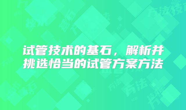 试管技术的基石，解析并挑选恰当的试管方案方法