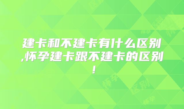 建卡和不建卡有什么区别,怀孕建卡跟不建卡的区别!