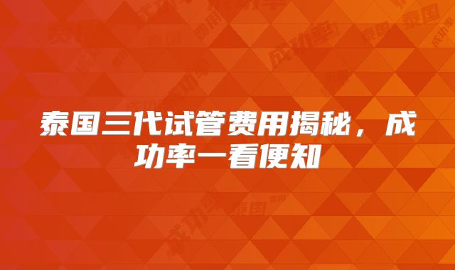 泰国三代试管费用揭秘，成功率一看便知