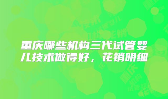 重庆哪些机构三代试管婴儿技术做得好，花销明细