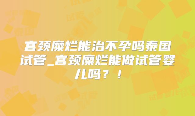 宫颈糜烂能治不孕吗泰国试管_宫颈糜烂能做试管婴儿吗？！