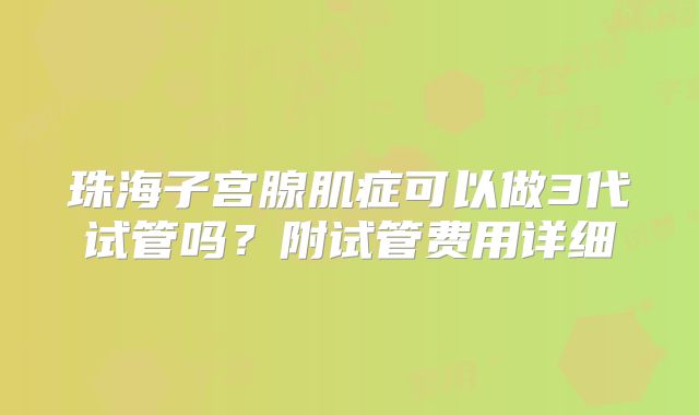 珠海子宫腺肌症可以做3代试管吗？附试管费用详细