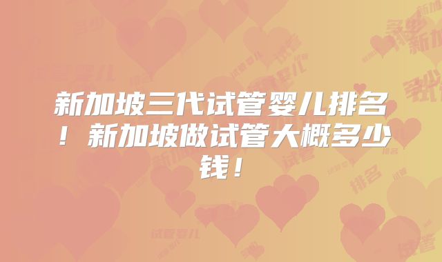新加坡三代试管婴儿排名！新加坡做试管大概多少钱！