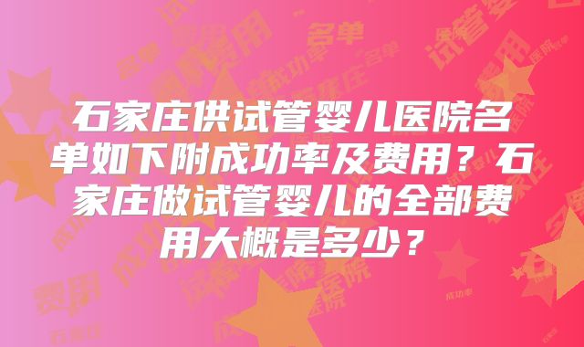 石家庄供试管婴儿医院名单如下附成功率及费用？石家庄做试管婴儿的全部费用大概是多少？