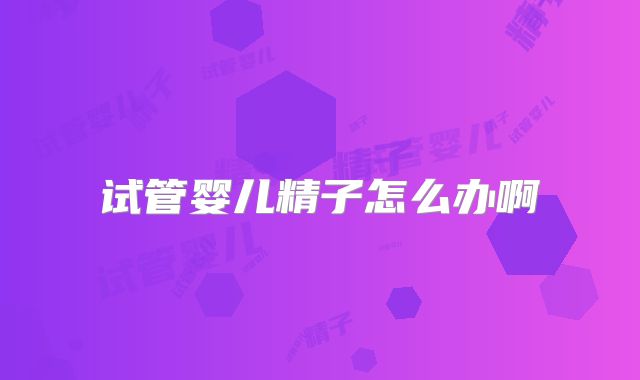 试管婴儿精子怎么办啊