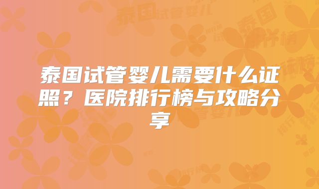 泰国试管婴儿需要什么证照？医院排行榜与攻略分享