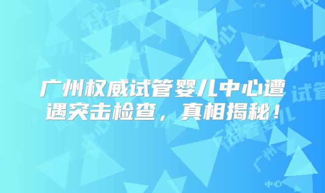 广州权威试管婴儿中心遭遇突击检查，真相揭秘！