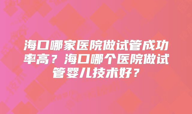 海口哪家医院做试管成功率高？海口哪个医院做试管婴儿技术好？