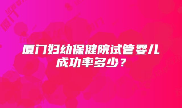 厦门妇幼保健院试管婴儿成功率多少？