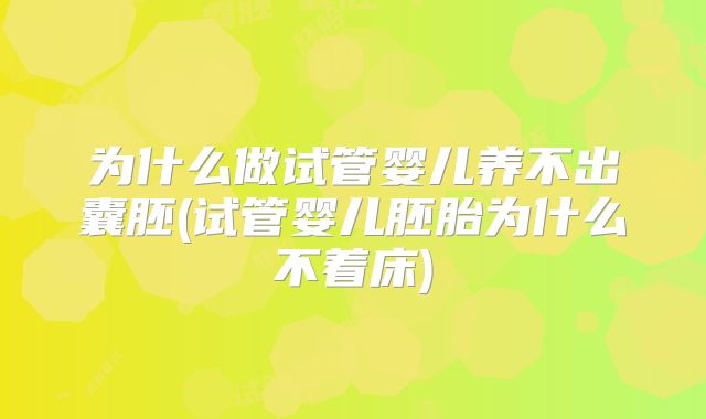 为什么做试管婴儿养不出囊胚(试管婴儿胚胎为什么不着床)