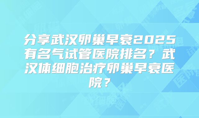 分享武汉卵巢早衰2025有名气试管医院排名？武汉体细胞治疗卵巢早衰医院？
