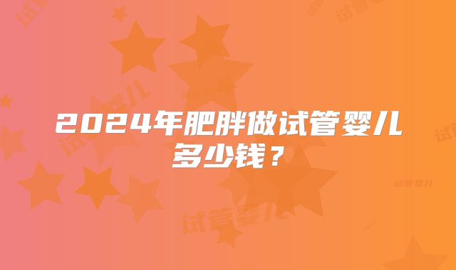 2024年肥胖做试管婴儿多少钱？