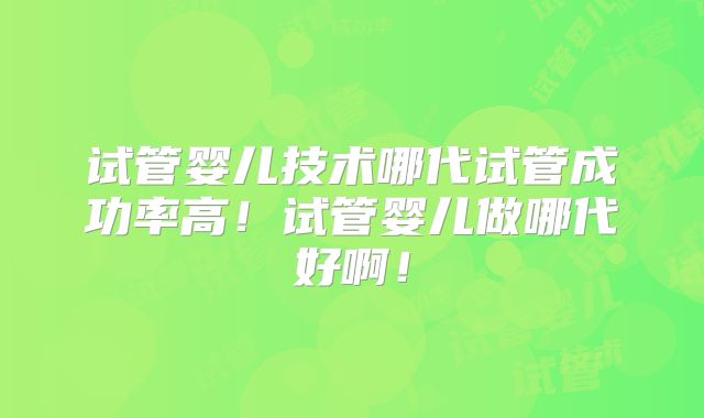 试管婴儿技术哪代试管成功率高！试管婴儿做哪代好啊！