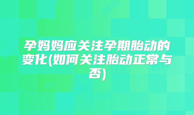 孕妈妈应关注孕期胎动的变化(如何关注胎动正常与否)