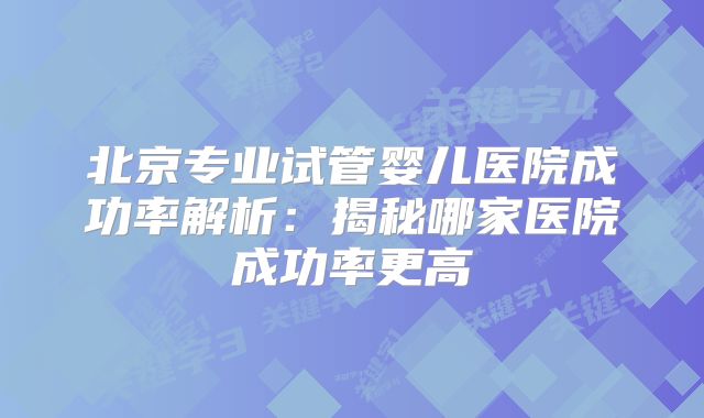 北京专业试管婴儿医院成功率解析：揭秘哪家医院成功率更高