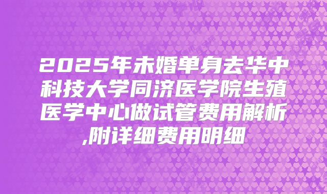 2025年未婚单身去华中科技大学同济医学院生殖医学中心做试管费用解析,附详细费用明细