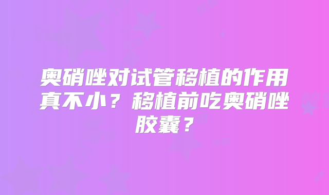 奥硝唑对试管移植的作用真不小？移植前吃奥硝唑胶囊？