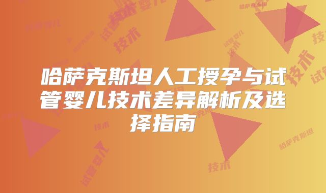 哈萨克斯坦人工授孕与试管婴儿技术差异解析及选择指南