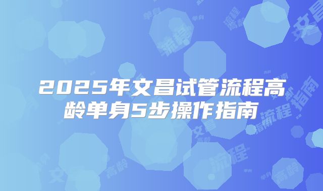 2025年文昌试管流程高龄单身5步操作指南
