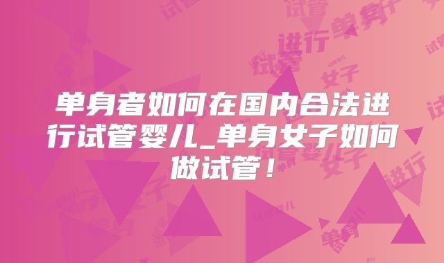 单身者如何在国内合法进行试管婴儿_单身女子如何做试管!