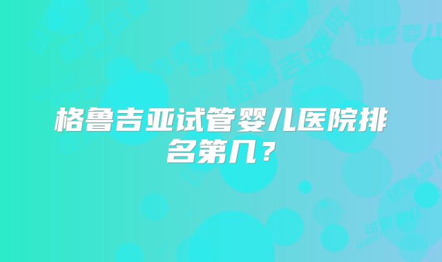 格鲁吉亚试管婴儿医院排名第几？