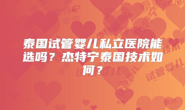 泰国试管婴儿私立医院能选吗？杰特宁泰国技术如何？