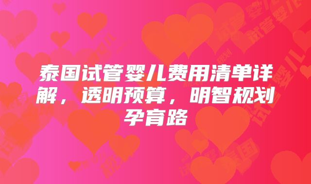 泰国试管婴儿费用清单详解,透明预算,明智规划孕育路