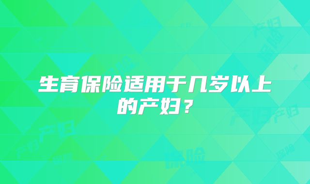 生育保险适用于几岁以上的产妇？