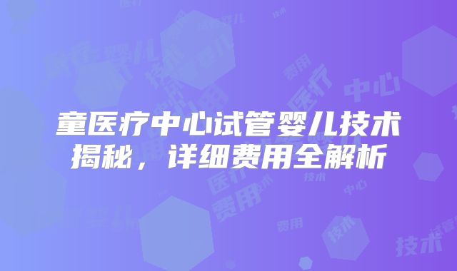 童医疗中心试管婴儿技术揭秘，详细费用全解析