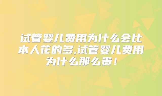 试管婴儿费用为什么会比本人花的多,试管婴儿费用为什么那么贵！