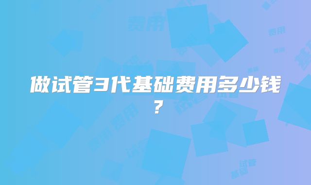 做试管3代基础费用多少钱?