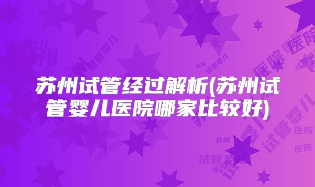 苏州试管经过解析(苏州试管婴儿医院哪家比较好)