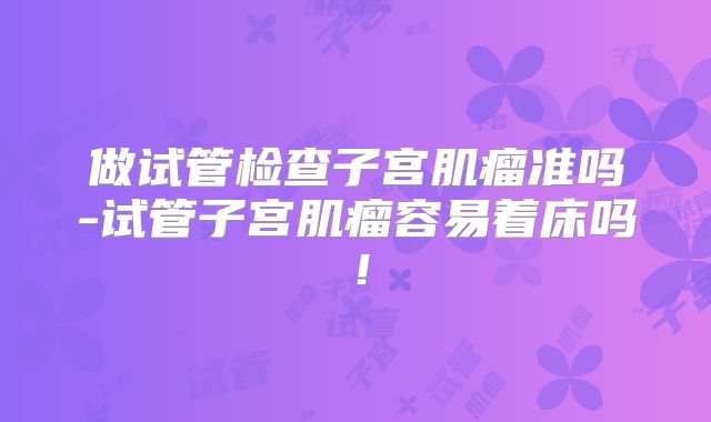 做试管检查子宫肌瘤准吗-试管子宫肌瘤容易着床吗！
