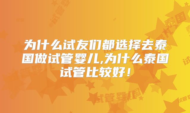 为什么试友们都选择去泰国做试管婴儿,为什么泰国试管比较好！