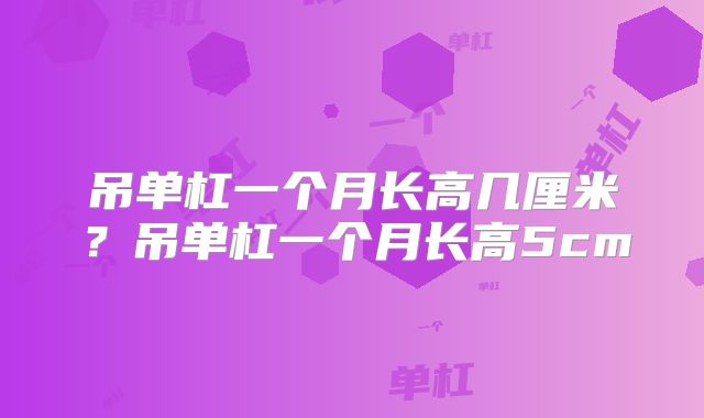 吊单杠一个月长高几厘米？吊单杠一个月长高5cm
