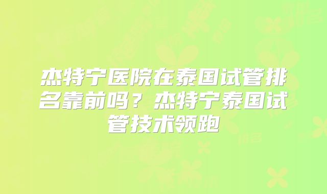 杰特宁医院在泰国试管排名靠前吗?杰特宁泰国试管技术领跑