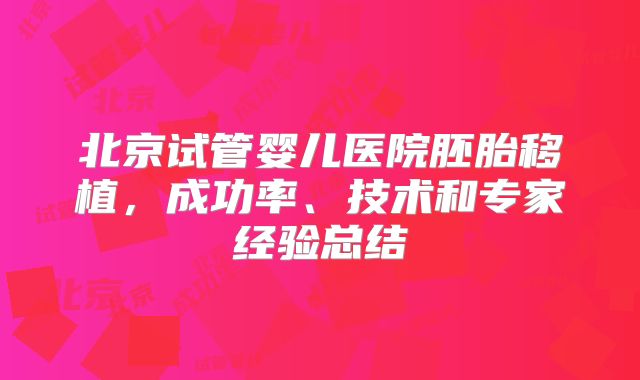 北京试管婴儿医院胚胎移植，成功率、技术和专家经验总结