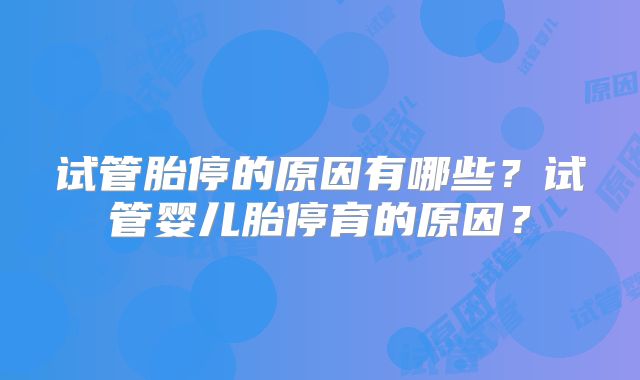 试管胎停的原因有哪些?试管婴儿胎停育的原因?
