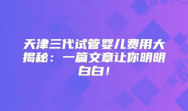 天津三代试管婴儿费用大揭秘：一篇文章让你明明白白！