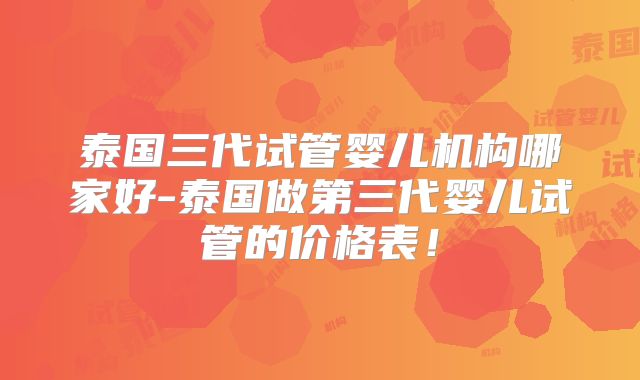 泰国三代试管婴儿机构哪家好-泰国做第三代婴儿试管的价格表！