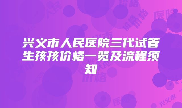兴义市人民医院三代试管生孩孩价格一览及流程须知