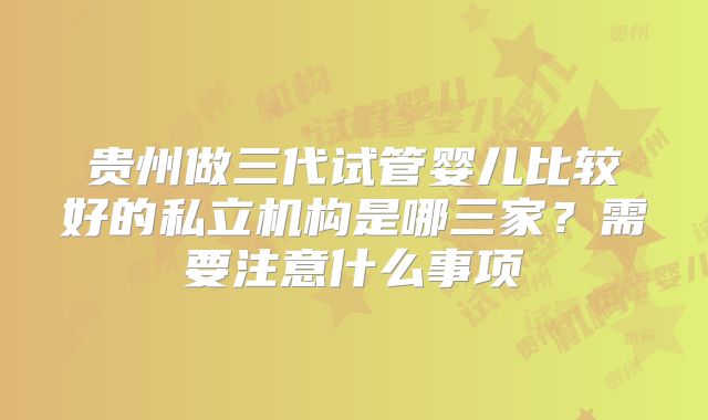 贵州做三代试管婴儿比较好的私立机构是哪三家？需要注意什么事项