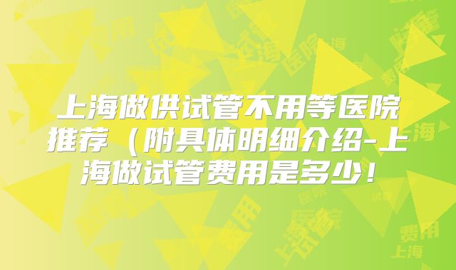 上海做供试管不用等医院推荐(附具体明细介绍-上海做试管费用是多少!