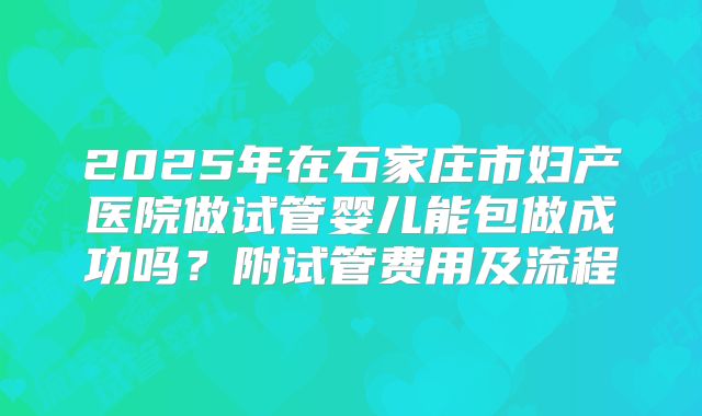 2025年在石家庄市妇产医院做试管婴儿能包做成功吗？附试管费用及流程