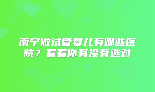 南宁做试管婴儿有哪些医院？看看你有没有选对