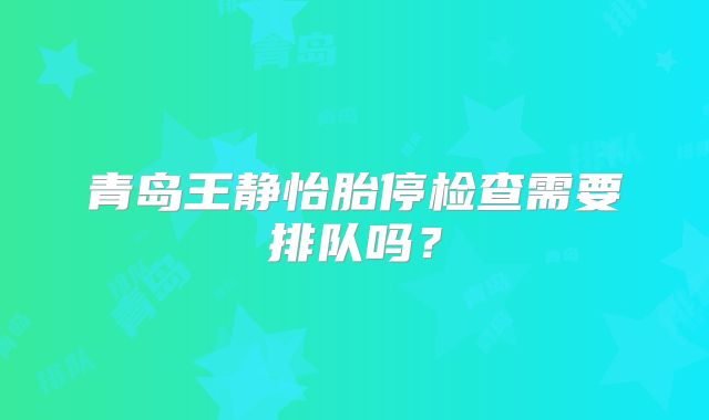 青岛王静怡胎停检查需要排队吗?